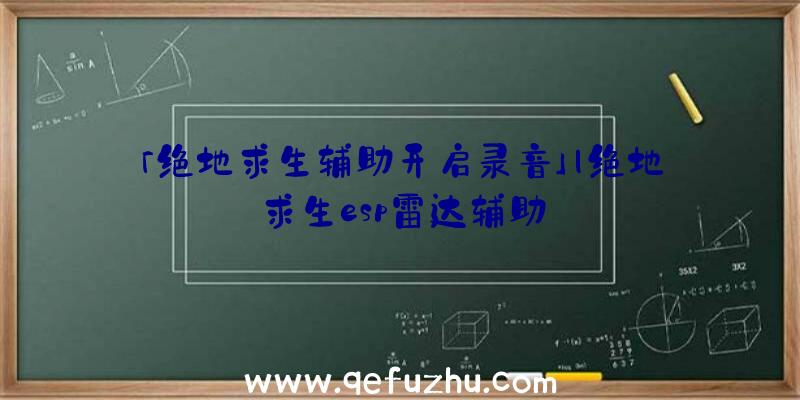 「绝地求生辅助开启录音」|绝地求生esp雷达辅助